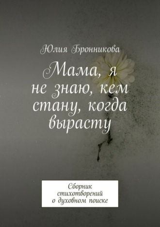 Юлия Бронникова. Мама, я не знаю, кем стану, когда вырасту. Сборник стихотворений о духовном поиске