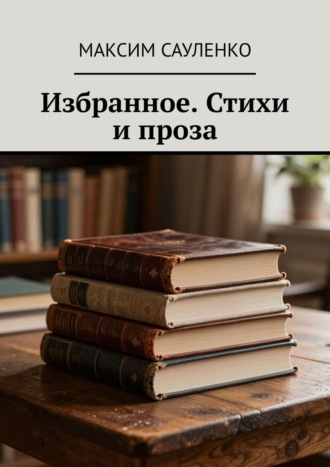 Максим Васильевич Сауленко. Избранное. Стихи и проза