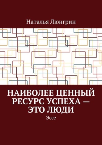 Наталья Люнгрин. Наиболее ценный ресурс успеха – это люди. Эссе