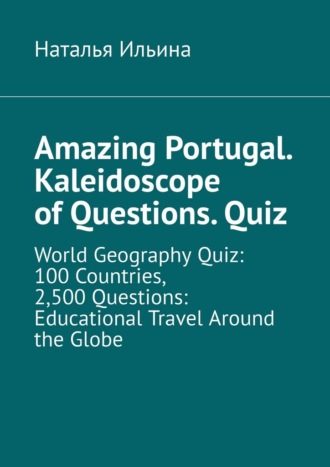 Наталья Ильина. Amazing Portugal. Kaleidoscope of questions. Quiz. World geography quiz: 100 countries, 2,500 questions: educational travel around the globe