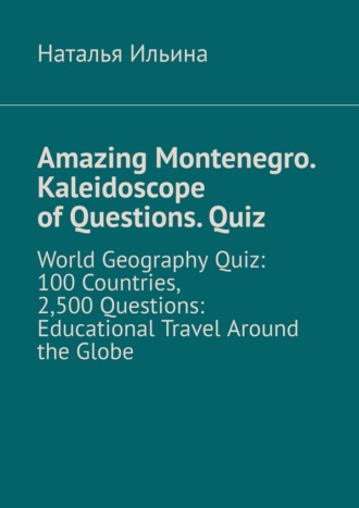 Наталья Ильина. Amazing Montenegro. Kaleidoscope of Questions. Quiz. World Geography Quiz: 100 Countries, 2,500 Questions: Educational Travel Around the Globe