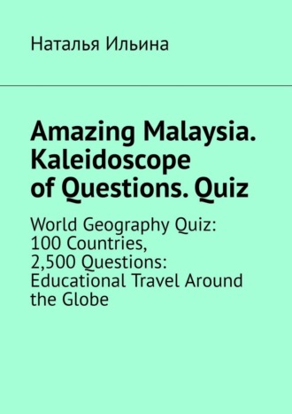 Наталья Ильина. Amazing Malaysia. Kaleidoscope of Questions. Quiz. World Geography Quiz: 100 Countries, 2,500 Questions: Educational Travel Around the Globe