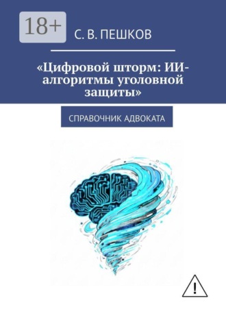 С. В. Пешков. Цифровой шторм: ИИ-алгоритмы уголовной защиты. Справочник адвоката