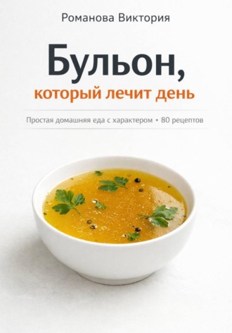 Романова Виктория. Бульон, который лечит день: простая домашняя еда с характером