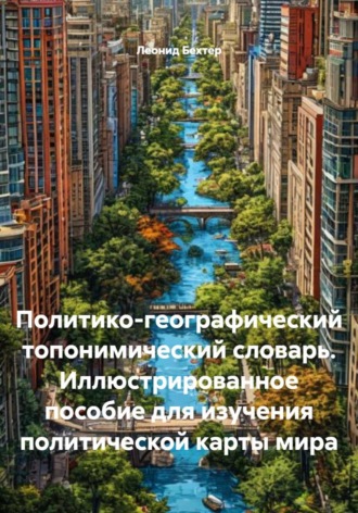 Леонид Бехтер. Политико-географический топонимический словарь. Иллюстрированное пособие для изучения политической карты мира