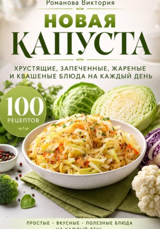 Романова Виктория. Новая капуста: хрустящие, запеченные, жареные и квашеные блюда на каждый день