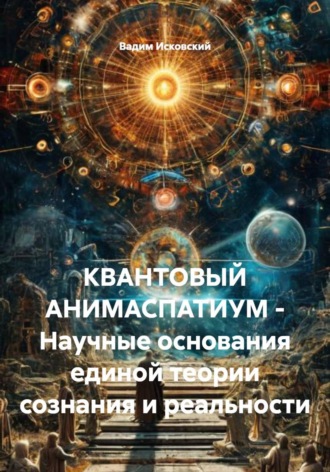 КВАНТОВЫЙ АНИМАСПАТИУМ - Научные основания единой теории сознания и реальности. 