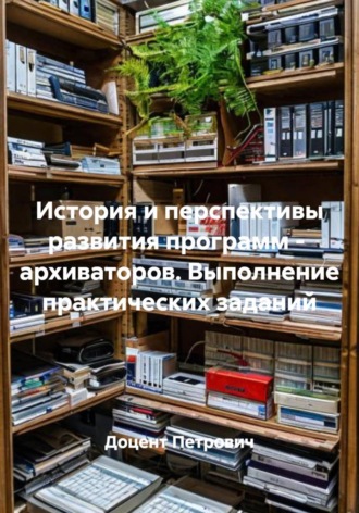 История и перспективы развития программ -  архиваторов. Выполнение практических заданий. 