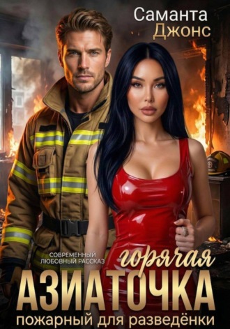 Саманта Джонс. Горячая Азиаточка. Пожарный для разведёнки. Современный любовный рассказ
