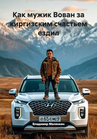 Владимир Юрьевич Малянкин. Как мужик Вован за киргизским счастьем ездил