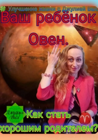 Овен. Как стать хорошим родителем для ребёнка Овна. Автор – Джулия Вал.. 