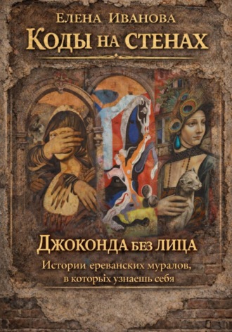 Елена Иванова. Коды на стенах. Джоконда без лица. Истории ереванских муралов, в которых узнаешь себя