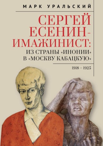 Марк Уральский. Сергей Есенин-имажинист. Из страны «Инонии» в «Москву кабацкую». 1918–1925