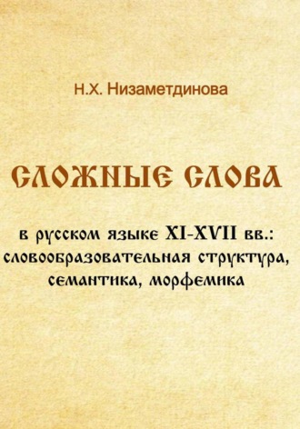 Сложные слова в русском языке XI-XVII вв.: словообразовательная структура, семантика, морфемика. Надиря Низаметдинова