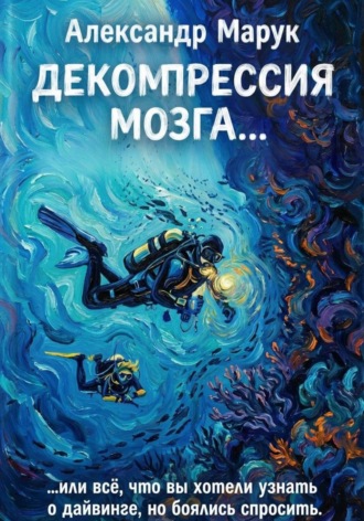 Александр Марук. Декомпрессия мозга.... или всё, что вы хотели знать о дайвинге, но боялись спросить