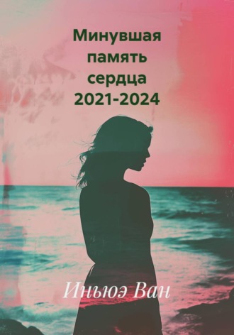 Иньюэ Ван. Минувшая память сердца 2021-2024