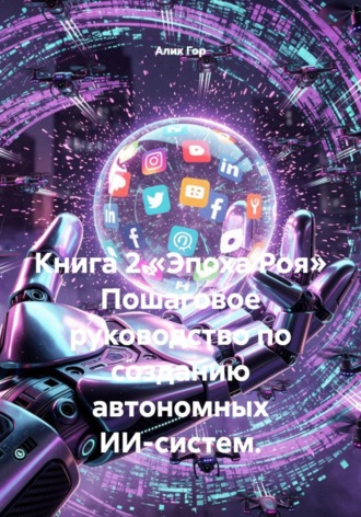 Книга 2.«Эпоха Роя» Пошаговое руководство по созданию автономных ИИ-систем.. 