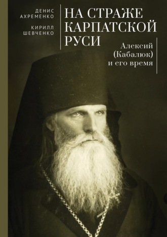 Д. А. Ахременко. На страже Карпатской Руси. Алексий (Кабалюк) и его время