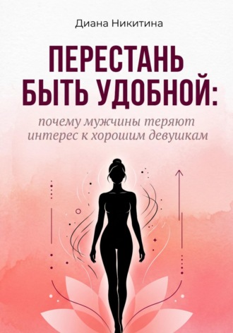 Диана Никитина. Перестань быть удобной: почему мужчины теряют интерес к хорошим девушкам
