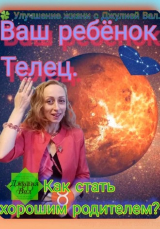 Джулия Вал. Телец. Как стать хорошим родителем для ребёнка Тельца. Автор — Джулия Вал