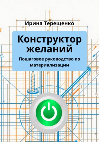 Ирина Терещенко. Конструктор желаний. Пошаговое руководство по материализации