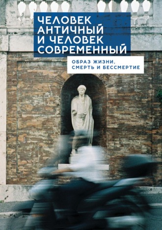 Коллектив авторов. Человек античный и человек современный: образ жизни, смерть и бессмертие