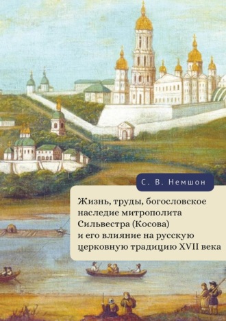 Сергей Немшон. Жизнь, труды, богословское наследие митрополита Сильвестра (Косова) и его влияние на русскую церковную традицию XVII века