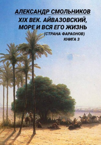 XIX век. Айвазовский, море и вся его жизнь (Страна фараонов). Книга третья. 