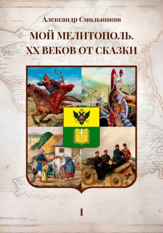 Александр Смольников. Мой Мелитополь XX веков от сказки. Истоки. Книга первая