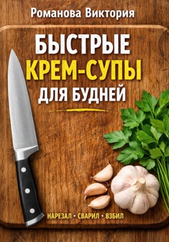 Быстрые крем-супы для будней: нарезал, сварил, взбил. Романова Виктория