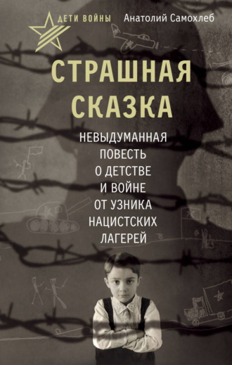 Анатолий Самохлеб. Дети войны. Страшная сказка. Невыдуманная повесть о детстве и войне от узника нацистских лагерей