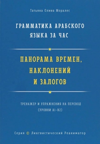 Татьяна Олива Моралес. Грамматика арабского языка за час. Панорама времён, наклонений и залогов. Тренажёр и упражнения на перевод. Серия «Лингвистический Реаниматор»
