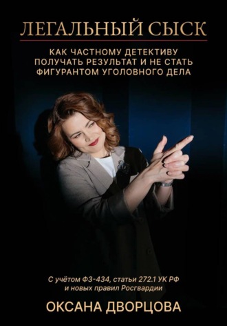 Легальный сыск. Как частному детективу получать результат и не стать фигурантом уголовного дела. Оксана Дворцова
