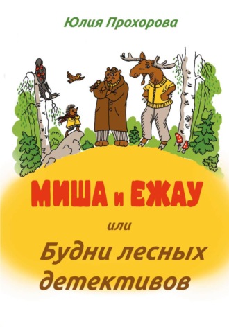 Юлия Прохорова. Миша и Ежау, или Будни лесных детективов
