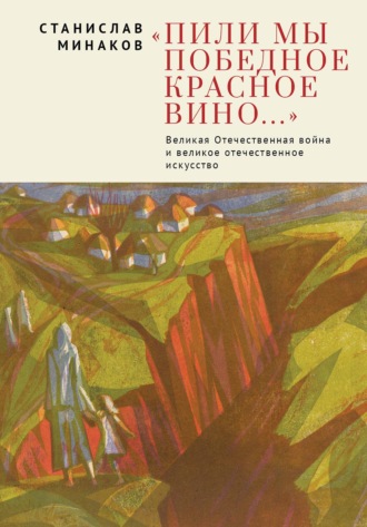 «Пили мы Победное красное вино…». Великая Отечественная война и великое отечественное искусство. Эссе и статьи XXI века. 