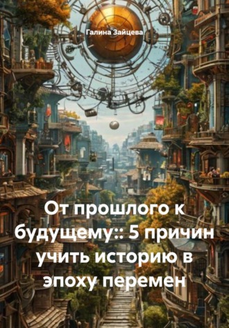 От прошлого к будущему:: 5 причин учить историю в эпоху перемен. 
