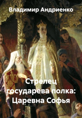 Владимир Андриенко. Стрелец государева полка: Царевна Софья
