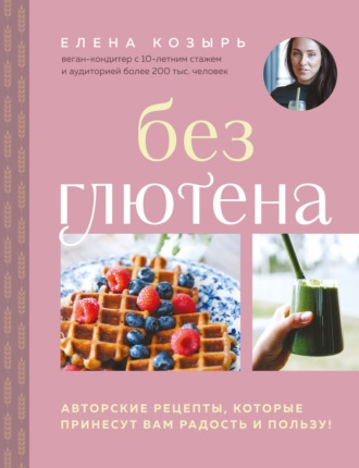 Елена Козырь. Без глютена. Авторские рецепты, которые принесут вам радость и пользу!