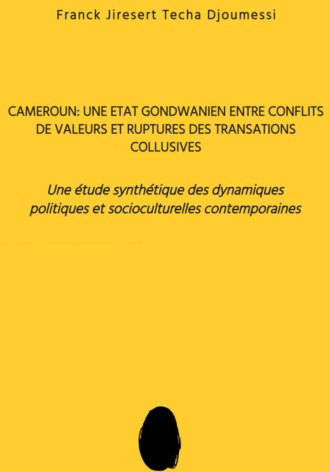 FRANCK JIRESERT TECHA DJOUMESSI. Cameroun : Un État Gondwanien entre Conflits de Valeurs et Rupture des Transactions Collusives: Une Étude Synthétique des Dynamiques Politiques et Socioculturelles Contemporaines