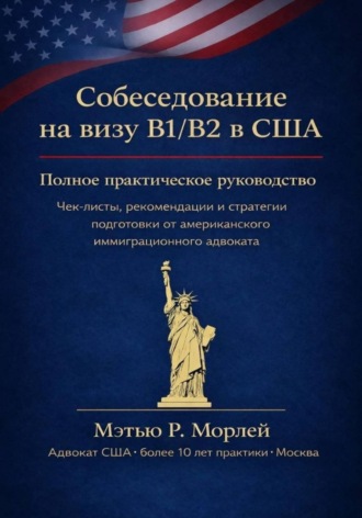 Собеседование на визу B1/B2 в США. Полное практическое руководство. Чек-листы, рекомендации и стратегии подготовки от американского иммиграционного адвоката. Мэтью Морлей