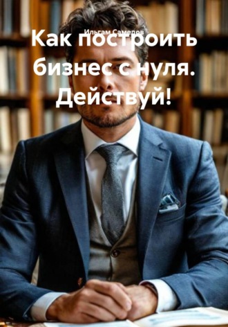 Ильгам Самедов. Как построить бизнес с нуля. Действуй!