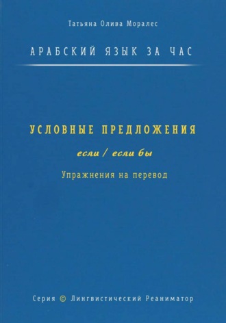 Татьяна Олива Моралес. Арабский язык за час. Условные предложения с «если» и «если бы» (إذا، إن، لو). Упражнения на перевод. Серия «Лингвистический Реаниматор»