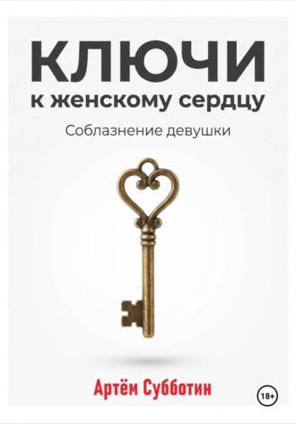 Артём Янович Субботин. Ключи к женскому сердцу. Соблазнение девушки