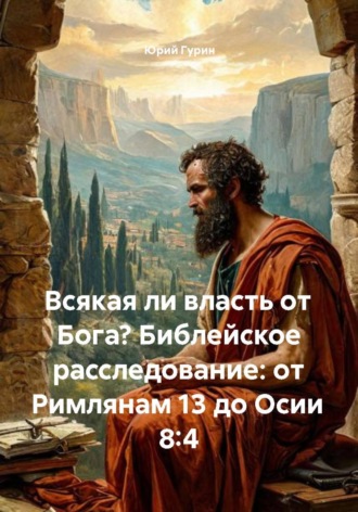 Юрий Гурин. Всякая ли власть от Бога? Библейское расследование: от Римлянам 13 до Осии 8:4