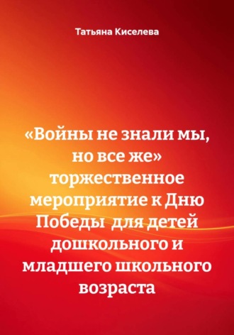 «Войны не знали мы, но все же» Торжественное мероприятие к Дню Победы  для детей дошкольного и младшего школьного возраста. Татьяна Киселева