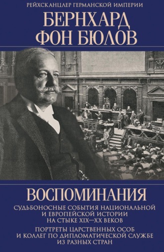 Бернхард фон Бюлов. Воспоминания. Судьбоносные события национальной и европейской истории на стыке XIX— XX веков, портреты царственных особ и коллег по дипломатической службе из разных стран