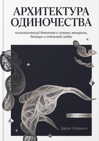 Дарья Корякина. Архитектура одиночества: психологический детектив о сильных женщинах,  беглецах и подлинной любви