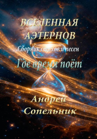 Андрей Юрьевич Сопельник. Где время поёт. Сборник стихов и песен о Вселенной Аэтернов