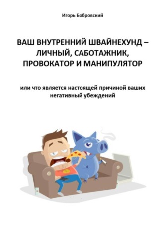 Ваш Внутренний Швайнехунд – личный саботажник, провокатор и манипулятор или что является настоящей причиной ваших негативных убеждений. Игорь Бобровский