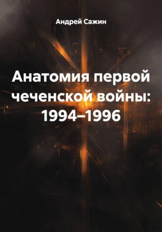Андрей Сажин. Анатомия первой чеченской войны: 1994–1996